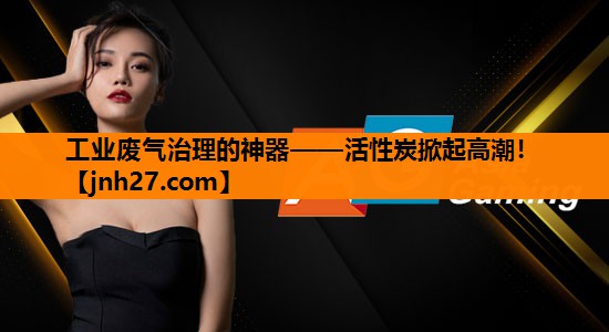 工业废气治理的神器——活性炭掀起高潮！