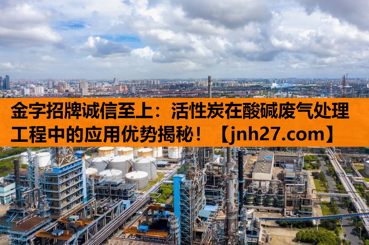 金字招牌诚信至上：活性炭在酸碱废气处理工程中的应用优势揭秘！