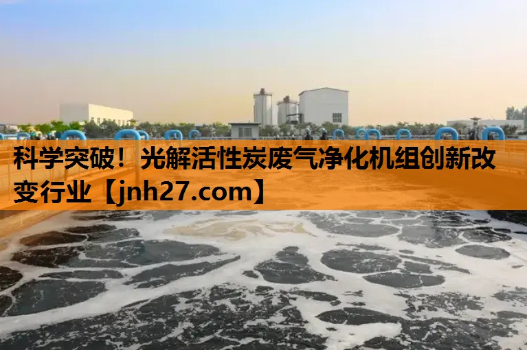 科学突破！光解活性炭废气净化机组创新改变行业
