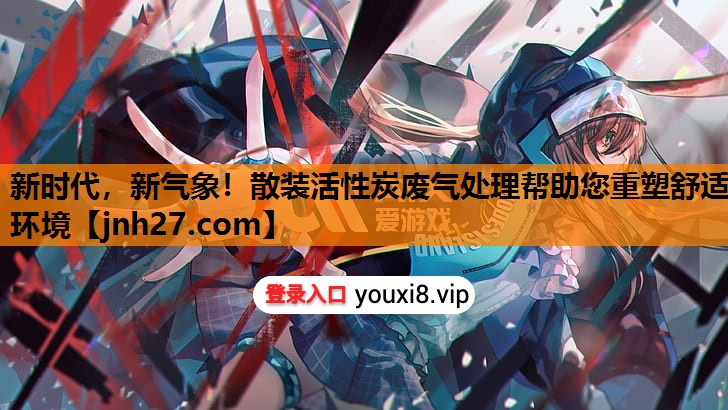 新时代，新气象！散装活性炭废气处理帮助您重塑舒适环境