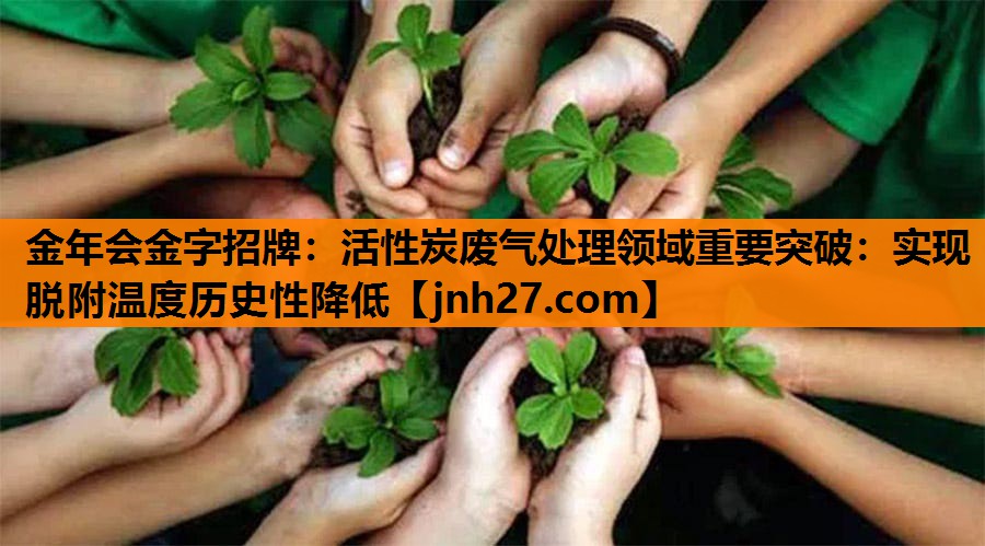 金年会金字招牌：活性炭废气处理领域重要突破：实现脱附温度历史性降低