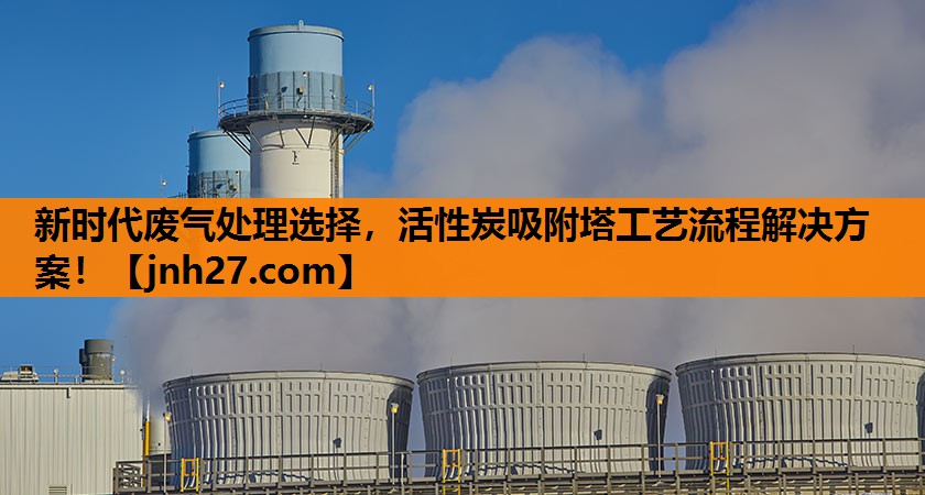 新时代废气处理选择，活性炭吸附塔工艺流程解决方案！