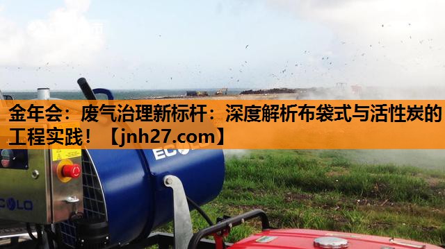 金年会：废气治理新标杆：深度解析布袋式与活性炭的工程实践！