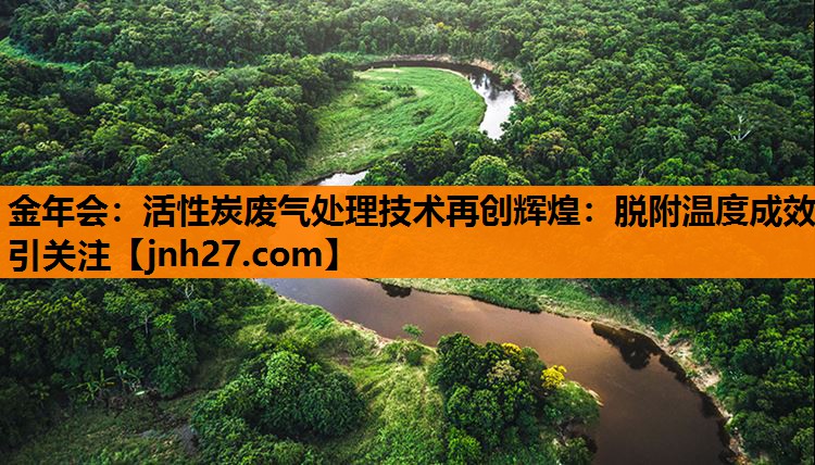 金年会：活性炭废气处理技术再创辉煌：脱附温度成效引关注