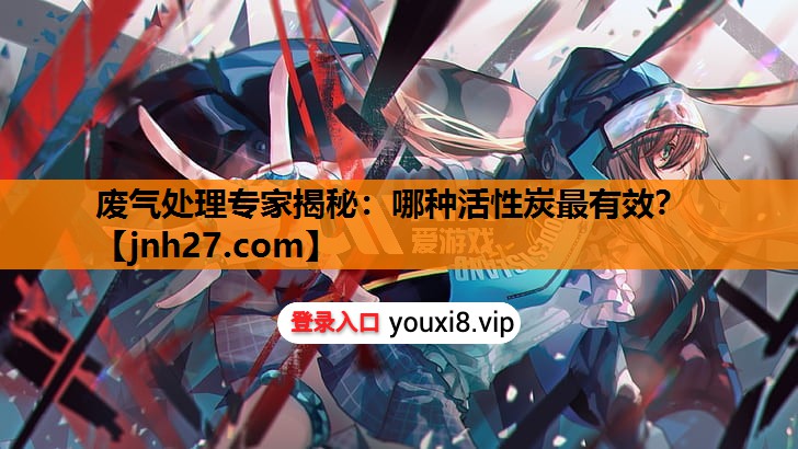 废气处理专家揭秘：哪种活性炭最有效？