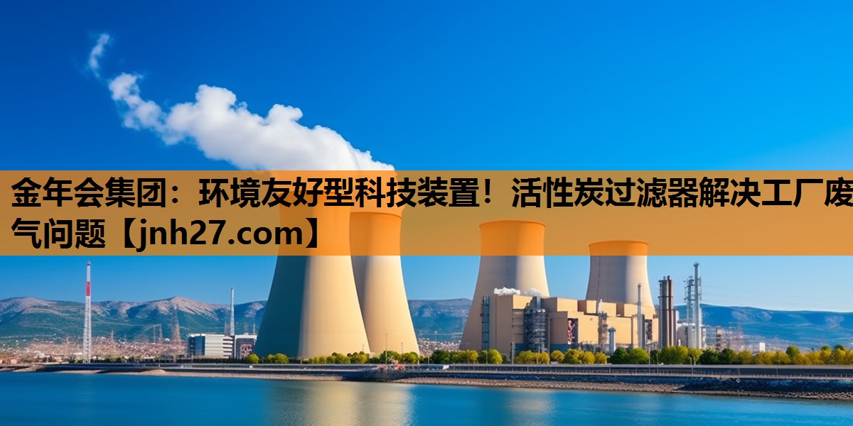 金年会集团：环境友好型科技装置！活性炭过滤器解决工厂废气问题