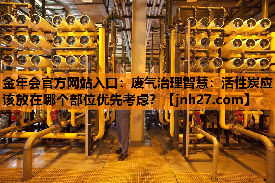 金年会官方网站入口：废气治理智慧：活性炭应该放在哪个部位优先考虑？