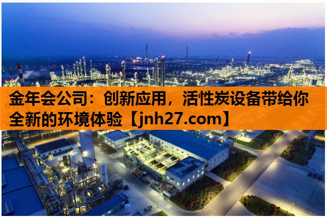 金年会公司：创新应用，活性炭设备带给你全新的环境体验