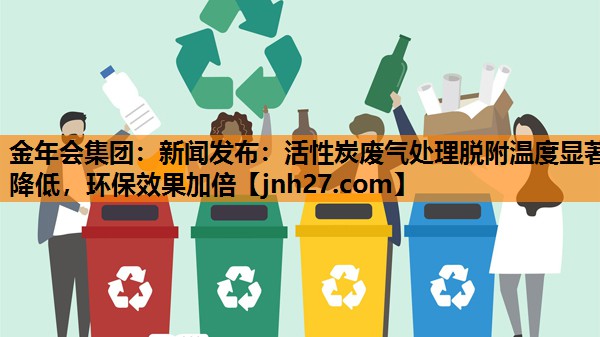 金年会集团：新闻发布：活性炭废气处理脱附温度显著降低，环保效果加倍