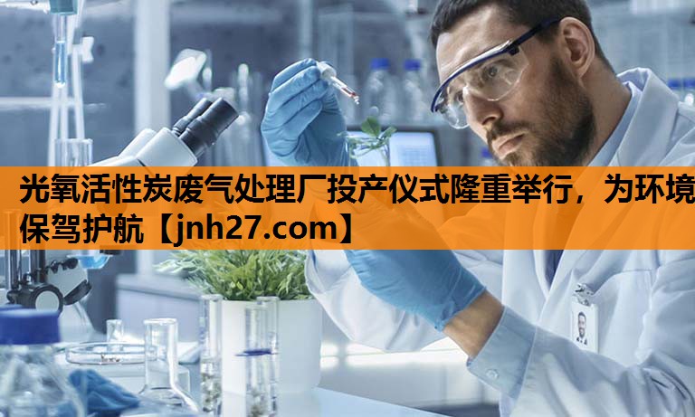 光氧活性炭废气处理厂投产仪式隆重举行，为环境保驾护航