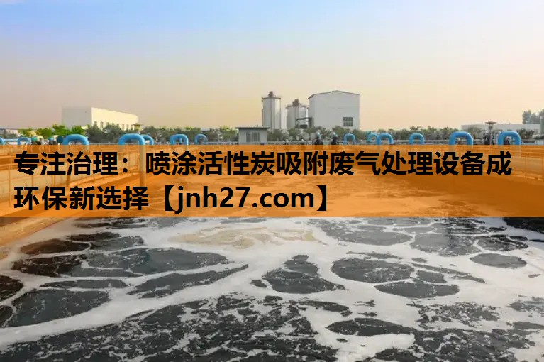 专注治理：喷涂活性炭吸附废气处理设备成环保新选择