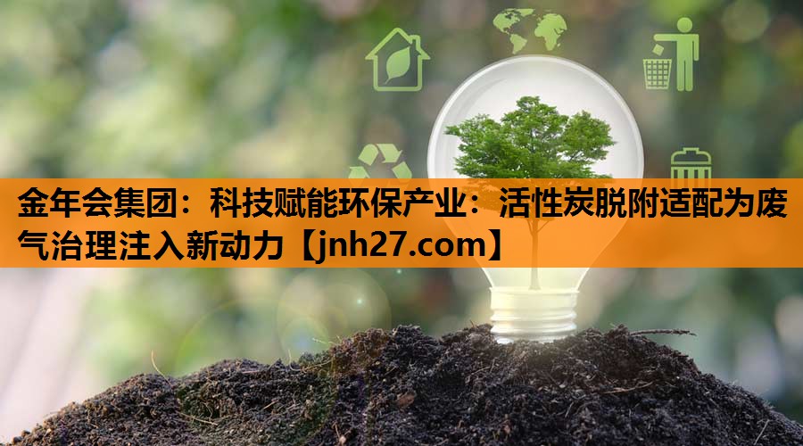 金年会集团：科技赋能环保产业：活性炭脱附适配为废气治理注入新动力