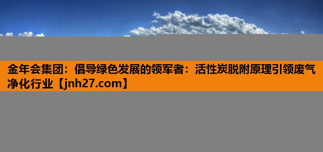 金年会集团：倡导绿色发展的领军者：活性炭脱附原理引领废气净化行业