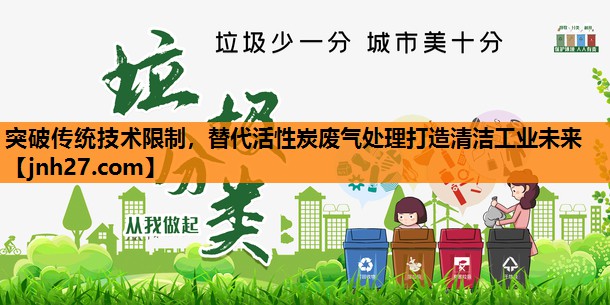 突破传统技术限制，替代活性炭废气处理打造清洁工业未来