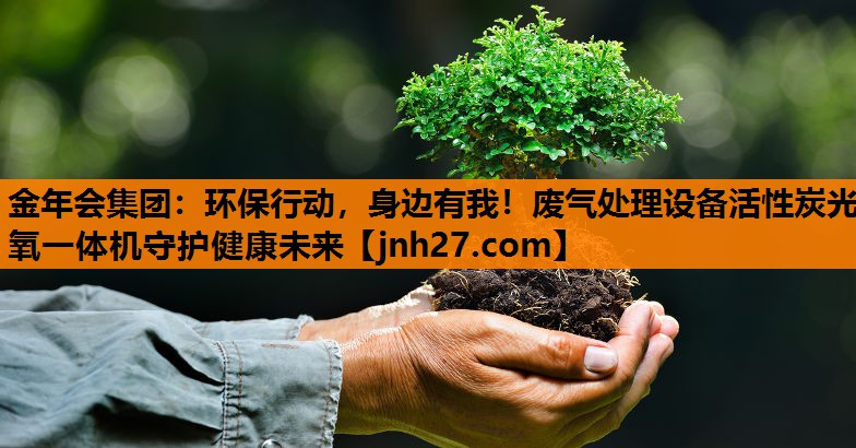 金年会集团：环保行动，身边有我！废气处理设备活性炭光氧一体机守护健康未来