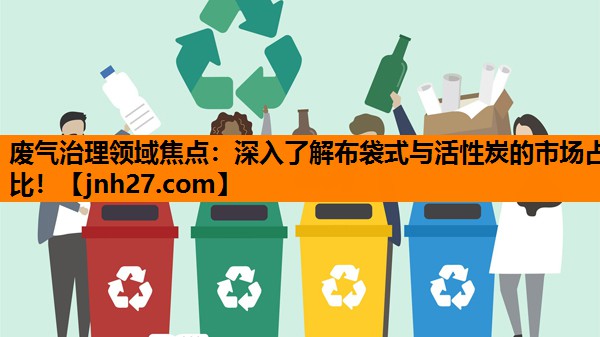 废气治理领域焦点：深入了解布袋式与活性炭的市场占比！
