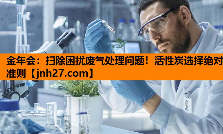 金年会：扫除困扰废气处理问题！活性炭选择绝对准则