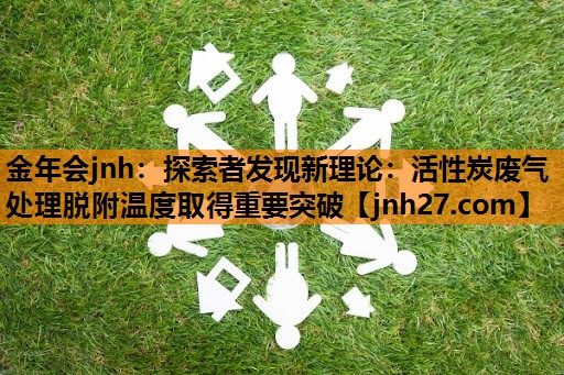 金年会jnh：探索者发现新理论：活性炭废气处理脱附温度取得重要突破