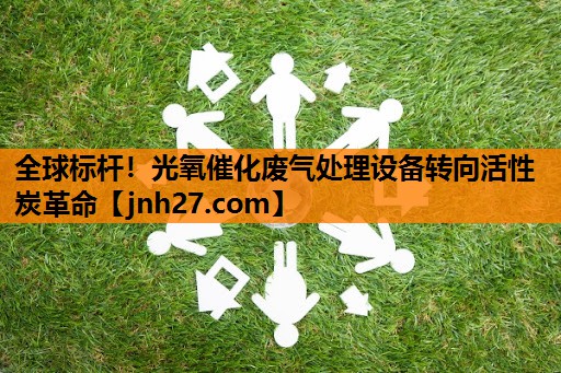 全球标杆！光氧催化废气处理设备转向活性炭革命