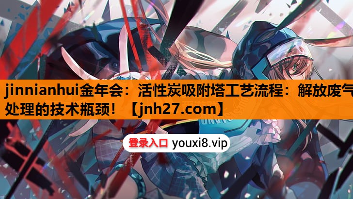 jinnianhui金年会：活性炭吸附塔工艺流程：解放废气处理的技术瓶颈！