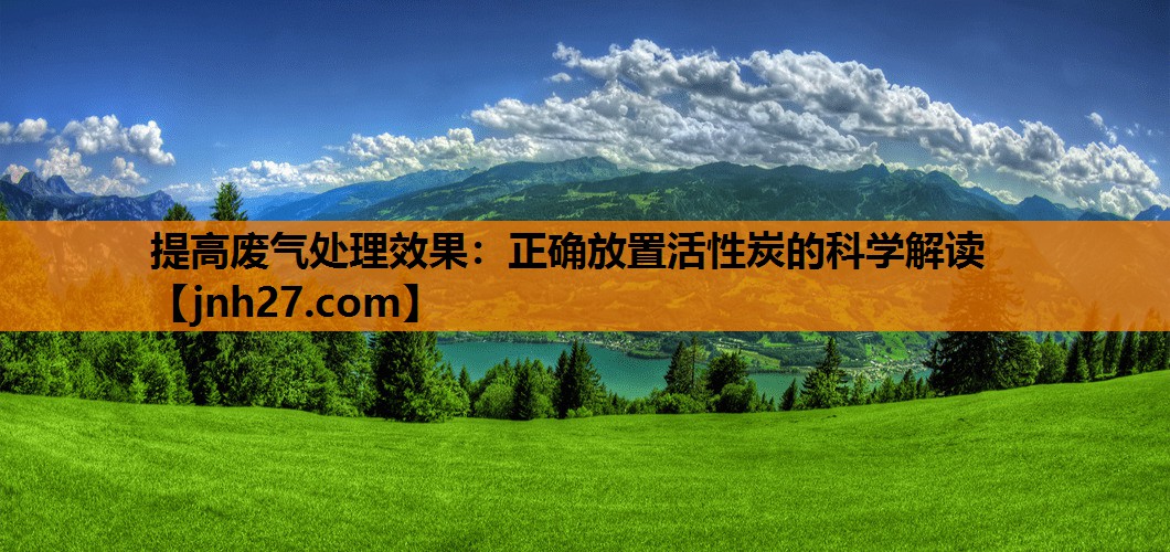 提高废气处理效果：正确放置活性炭的科学解读