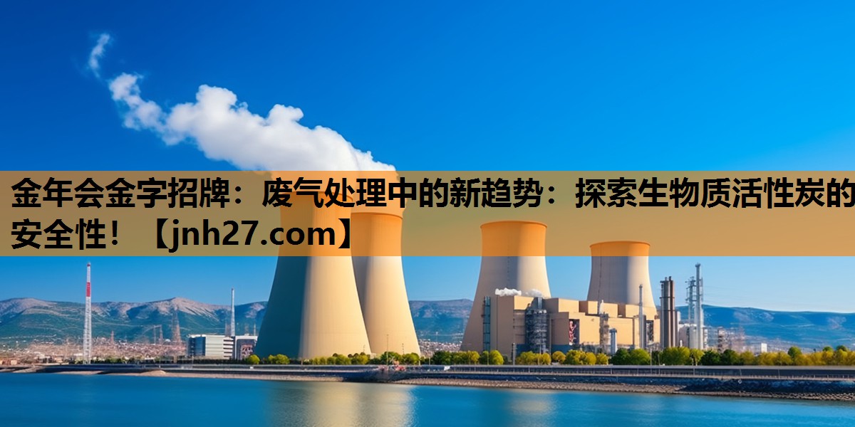 金年会金字招牌：废气处理中的新趋势：探索生物质活性炭的安全性！