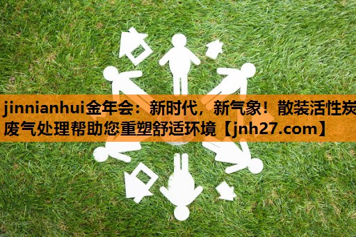 jinnianhui金年会：新时代，新气象！散装活性炭废气处理帮助您重塑舒适环境
