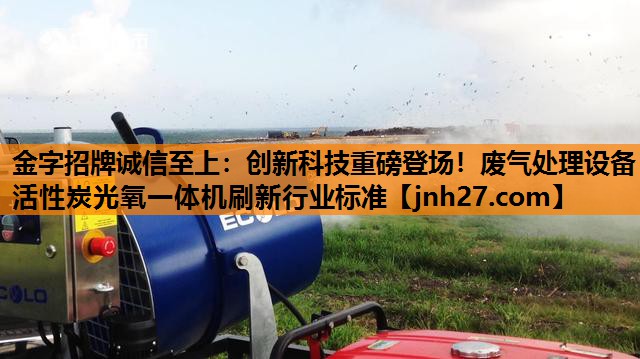 金字招牌诚信至上：创新科技重磅登场！废气处理设备活性炭光氧一体机刷新行业标准