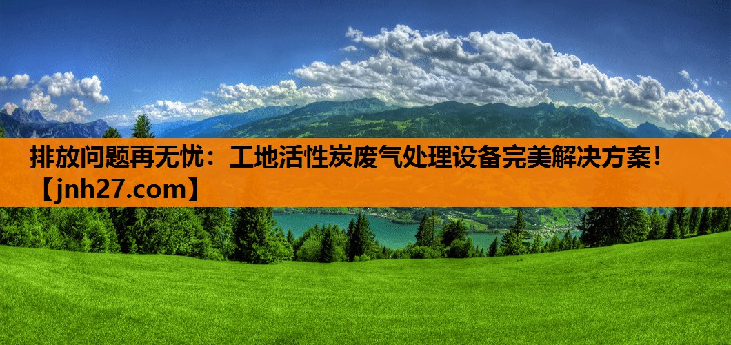 排放问题再无忧：工地活性炭废气处理设备完美解决方案！