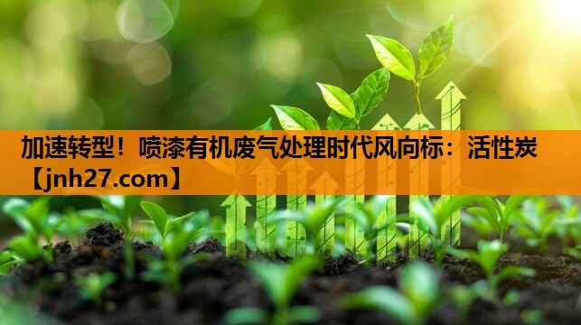 加速转型！喷漆有机废气处理时代风向标：活性炭