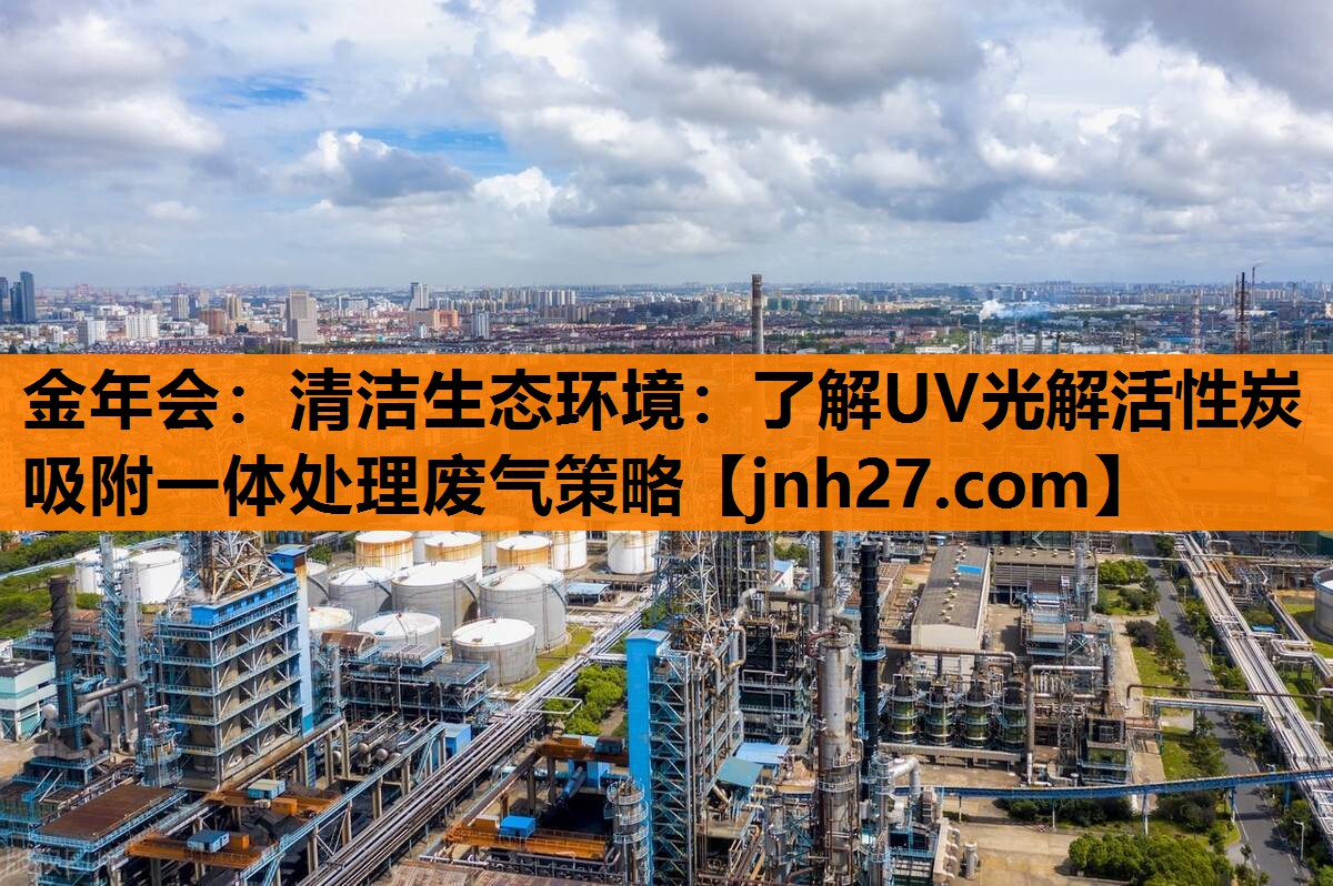 金年会：清洁生态环境：了解UV光解活性炭吸附一体处理废气策略