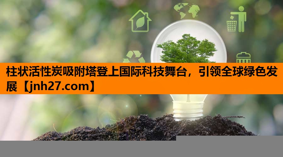 柱状活性炭吸附塔登上国际科技舞台，引领全球绿色发展