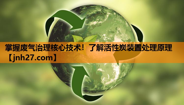 掌握废气治理核心技术！了解活性炭装置处理原理