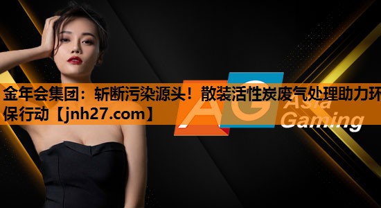 金年会集团：斩断污染源头！散装活性炭废气处理助力环保行动