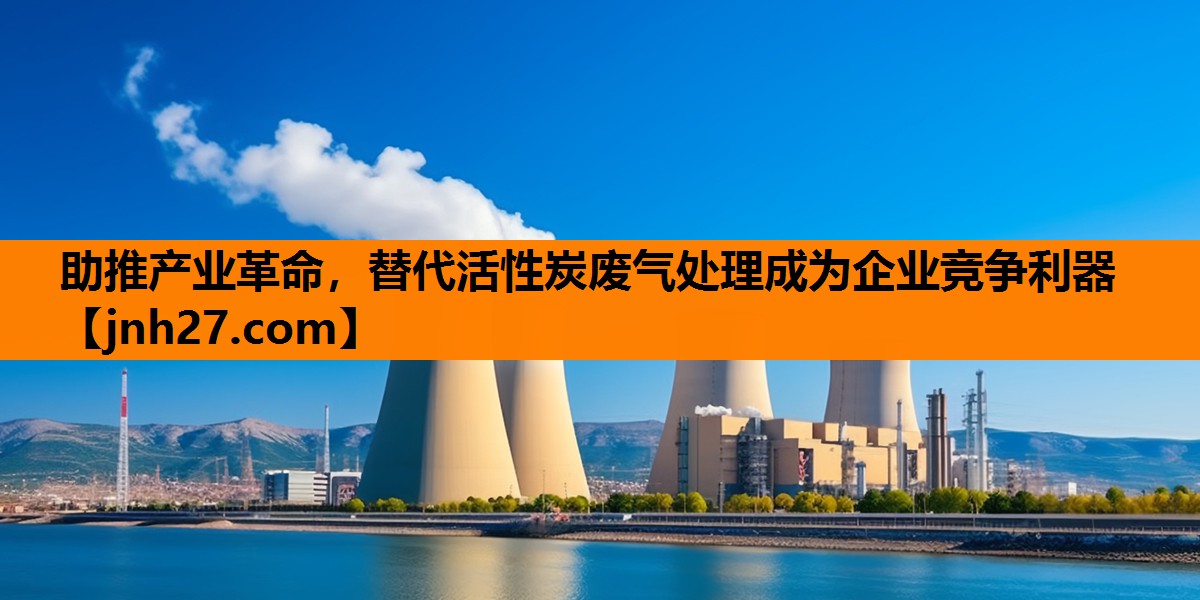 助推产业革命，替代活性炭废气处理成为企业竞争利器