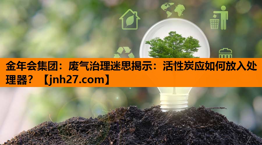 金年会集团：废气治理迷思揭示：活性炭应如何放入处理器？