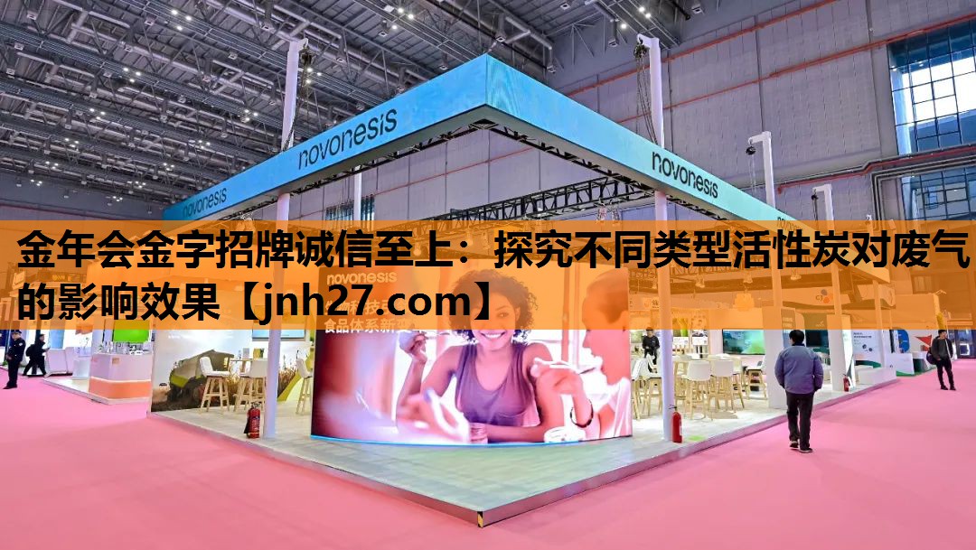 金年会金字招牌诚信至上：探究不同类型活性炭对废气的影响效果