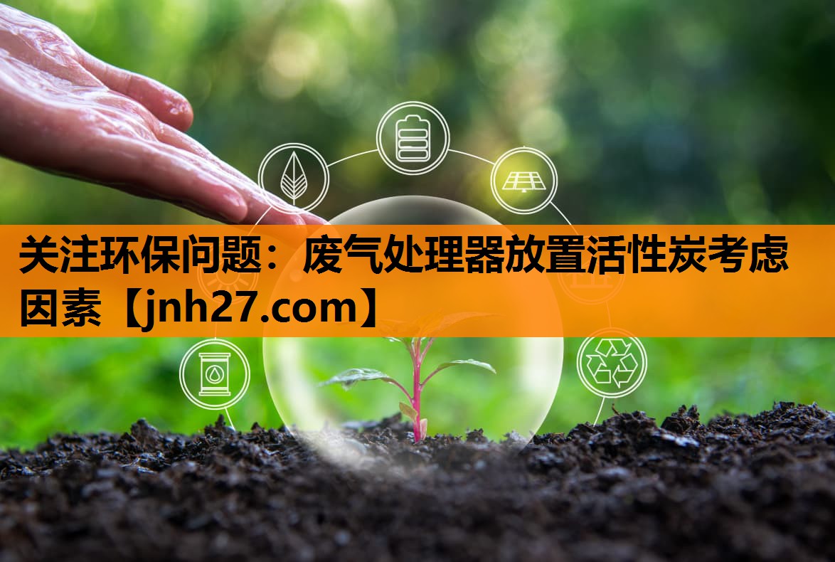 关注环保问题：废气处理器放置活性炭考虑因素