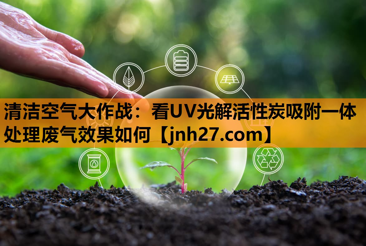清洁空气大作战：看UV光解活性炭吸附一体处理废气效果如何