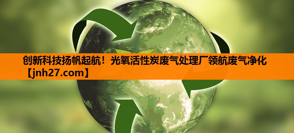 创新科技扬帆起航！光氧活性炭废气处理厂领航废气净化