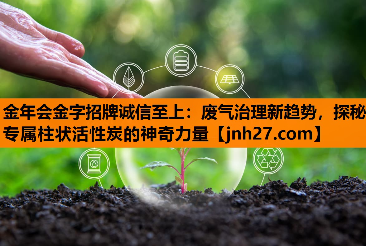 金年会金字招牌诚信至上：废气治理新趋势，探秘专属柱状活性炭的神奇力量