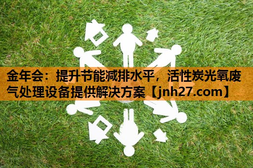 金年会：提升节能减排水平，活性炭光氧废气处理设备提供解决方案