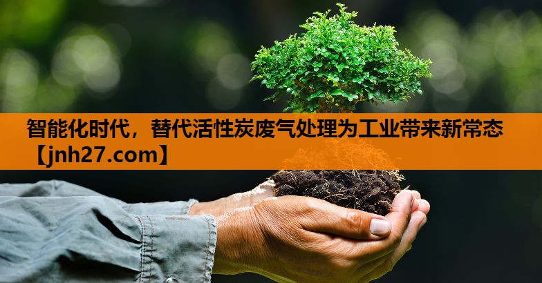 智能化时代，替代活性炭废气处理为工业带来新常态