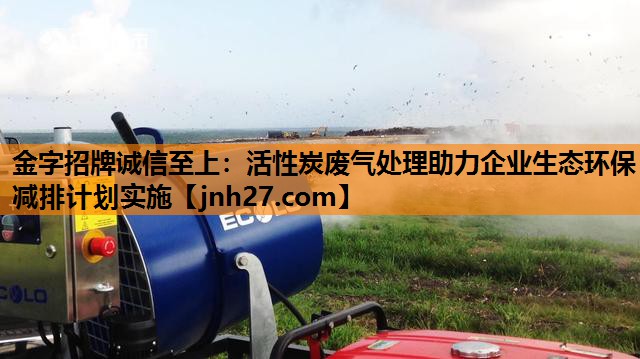 金字招牌诚信至上：活性炭废气处理助力企业生态环保减排计划实施