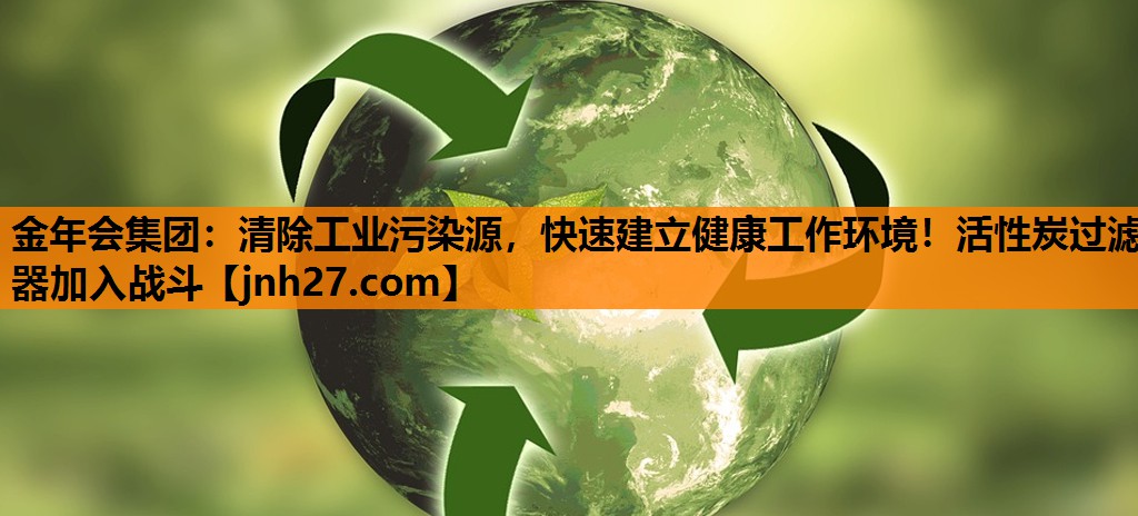 金年会集团：清除工业污染源，快速建立健康工作环境！活性炭过滤器加入战斗