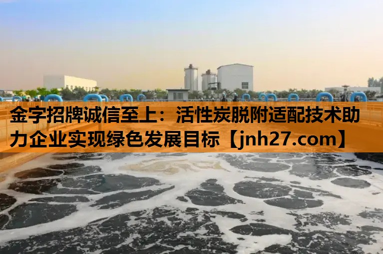 金字招牌诚信至上：活性炭脱附适配技术助力企业实现绿色发展目标