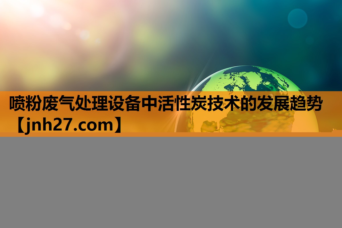 喷粉废气处理设备中活性炭技术的发展趋势