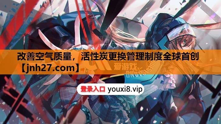 改善空气质量，活性炭更换管理制度全球首创