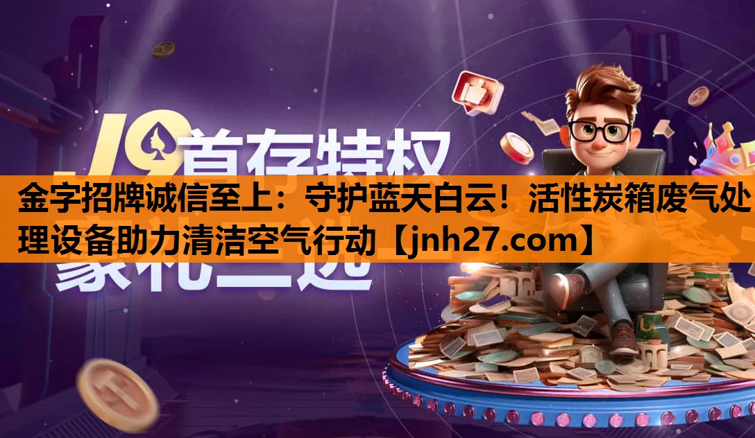金字招牌诚信至上：守护蓝天白云！活性炭箱废气处理设备助力清洁空气行动