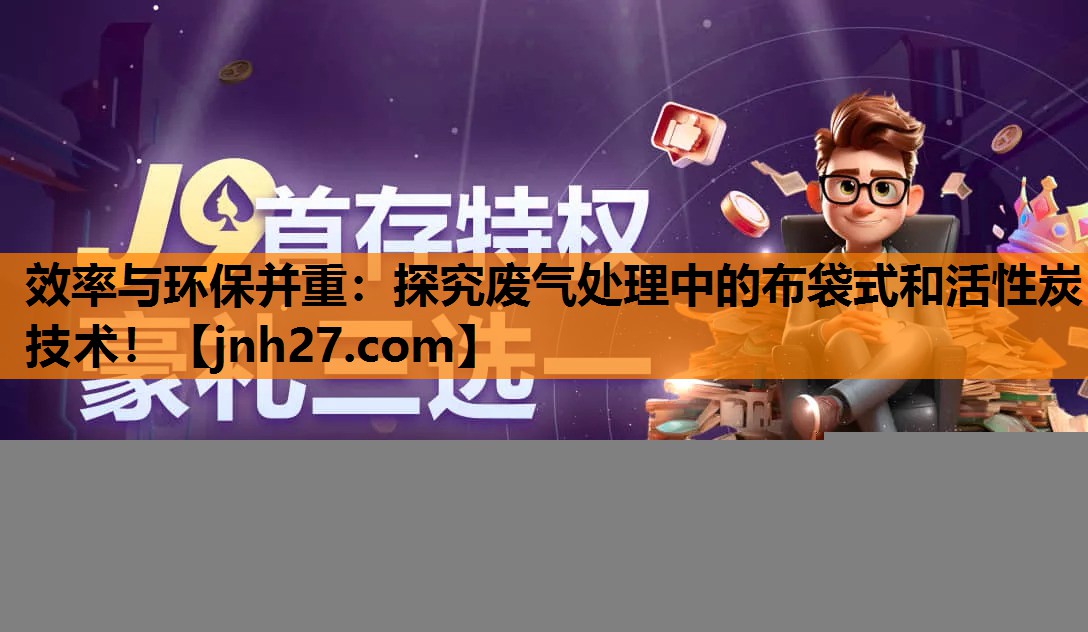 效率与环保并重：探究废气处理中的布袋式和活性炭技术！